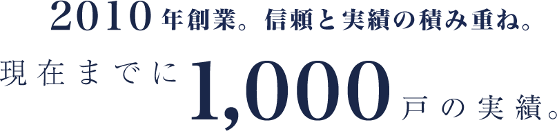 2010年創業。信頼と実績の積み重ね。現在までに1000戸の実績